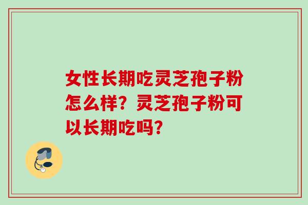 女性长期吃灵芝孢子粉怎么样？灵芝孢子粉可以长期吃吗？