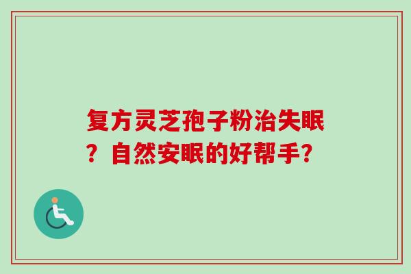 复方灵芝孢子粉治失眠？自然安眠的好帮手？