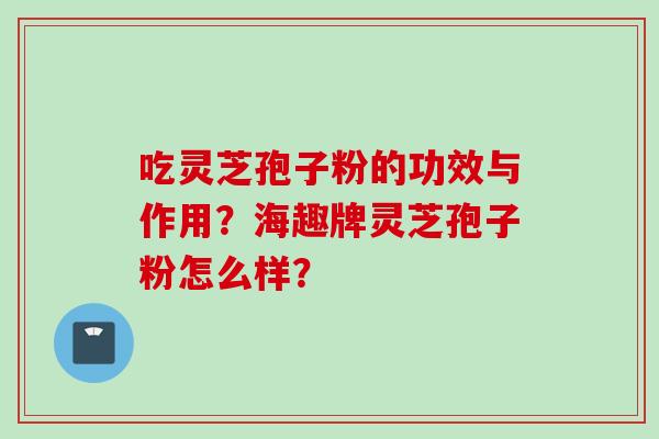 吃灵芝孢子粉的功效与作用？海趣牌灵芝孢子粉怎么样？