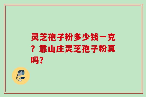 灵芝孢子粉多少钱一克？靠山庄灵芝孢子粉真吗？