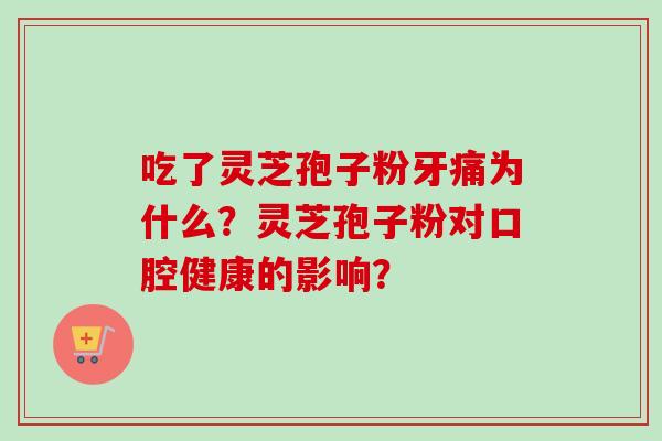 吃了灵芝孢子粉牙痛为什么？灵芝孢子粉对口腔健康的影响？