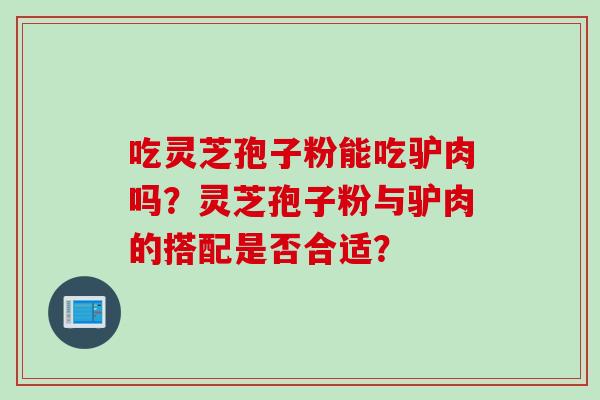 吃灵芝孢子粉能吃驴肉吗？灵芝孢子粉与驴肉的搭配是否合适？