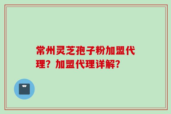 常州灵芝孢子粉加盟代理？加盟代理详解？