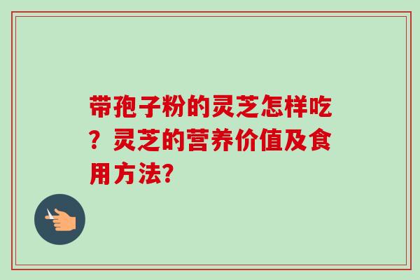 带孢子粉的灵芝怎样吃？灵芝的营养价值及食用方法？