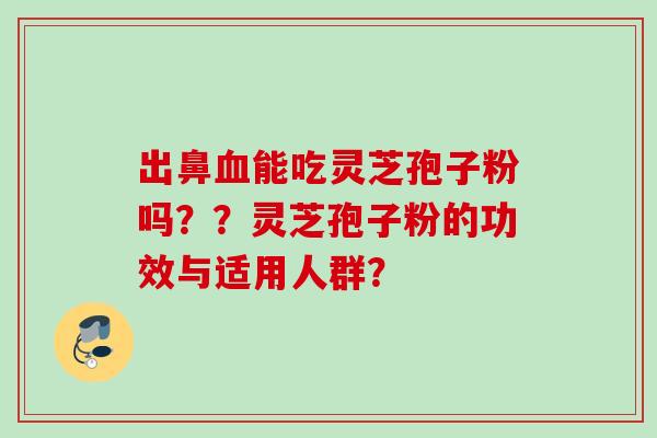 出鼻血能吃灵芝孢子粉吗？？灵芝孢子粉的功效与适用人群？