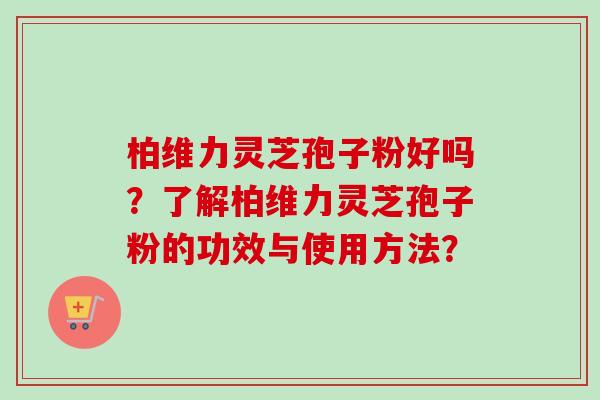 柏维力灵芝孢子粉好吗？了解柏维力灵芝孢子粉的功效与使用方法？