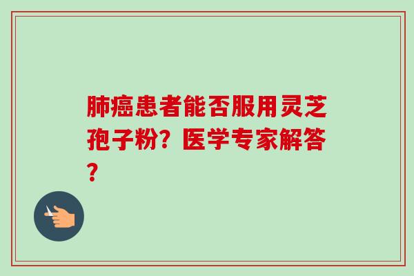 患者能否服用灵芝孢子粉？医学专家解答？