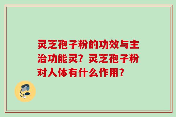 灵芝孢子粉的功效与主治功能灵？灵芝孢子粉对人体有什么作用？