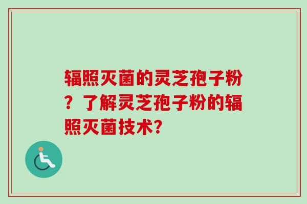 辐照灭菌的灵芝孢子粉？了解灵芝孢子粉的辐照灭菌技术？