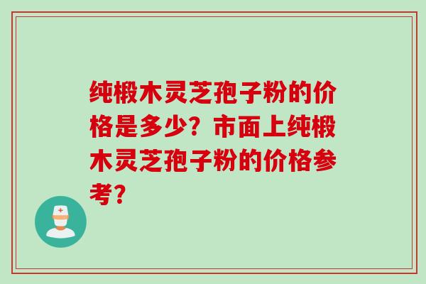 纯椴木灵芝孢子粉的价格是多少？市面上纯椴木灵芝孢子粉的价格参考？