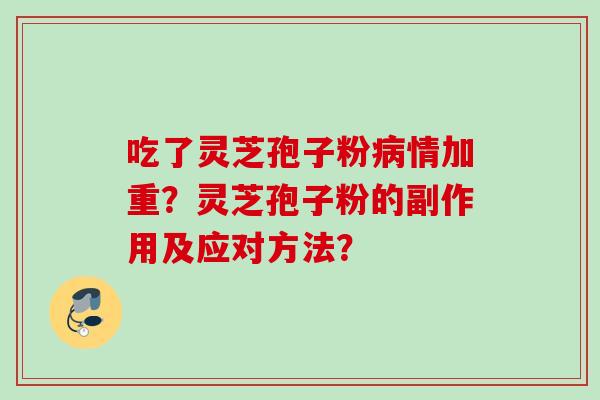 吃了灵芝孢子粉病情加重？灵芝孢子粉的副作用及应对方法？