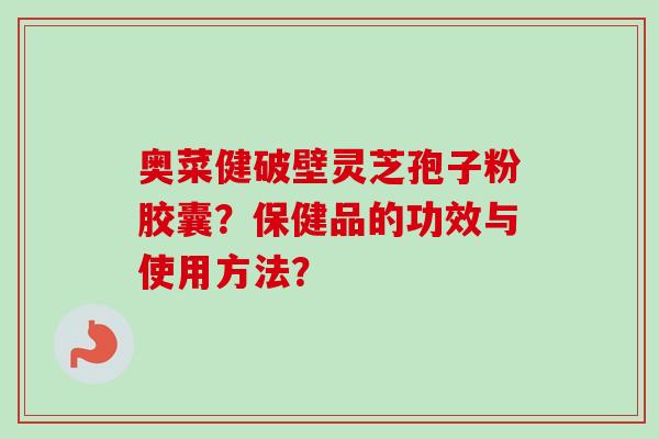 奥菜健破壁灵芝孢子粉胶囊？保健品的功效与使用方法？