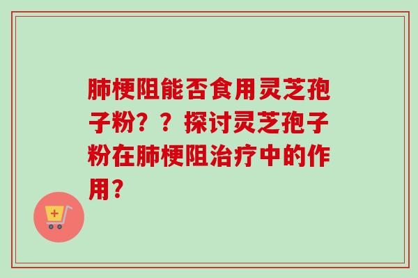 肺梗阻能否食用灵芝孢子粉？？探讨灵芝孢子粉在肺梗阻治疗中的作用？