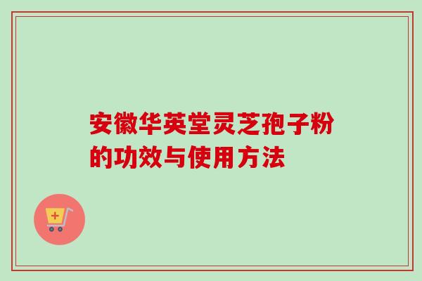 安徽华英堂灵芝孢子粉的功效与使用方法