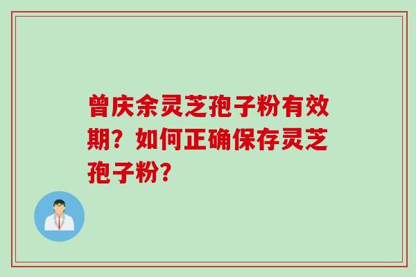 曾庆余灵芝孢子粉有效期？如何正确保存灵芝孢子粉？