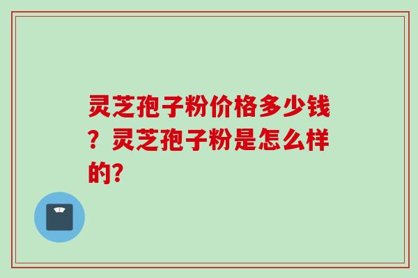 灵芝孢子粉价格多少钱？灵芝孢子粉是怎么样的？