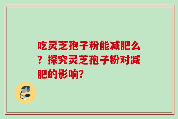 吃灵芝孢子粉能减肥么？探究灵芝孢子粉对减肥的影响？