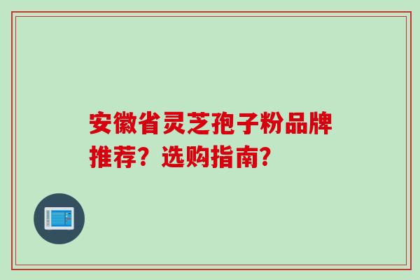 安徽省灵芝孢子粉品牌推荐？选购指南？