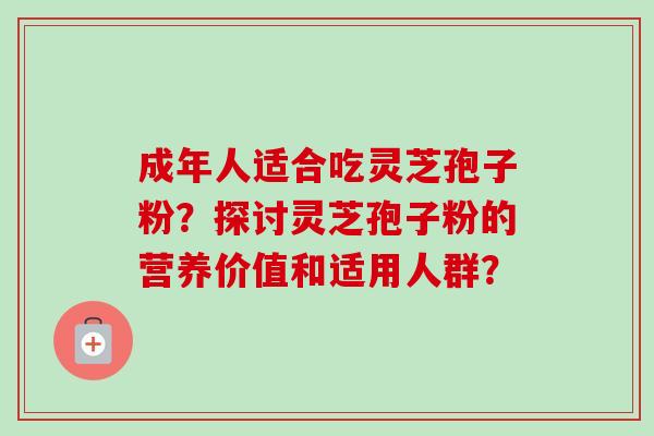 成年人适合吃灵芝孢子粉？探讨灵芝孢子粉的营养价值和适用人群？