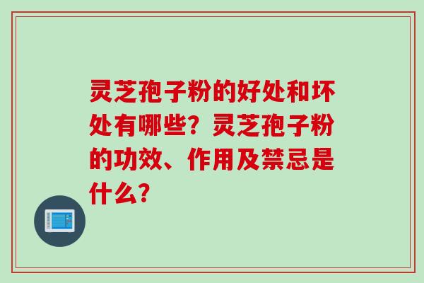 灵芝孢子粉的好处和坏处有哪些？灵芝孢子粉的功效、作用及禁忌是什么？