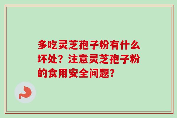 多吃灵芝孢子粉有什么坏处？注意灵芝孢子粉的食用安全问题？