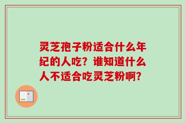 灵芝孢子粉适合什么年纪的人吃？谁知道什么人不适合吃灵芝粉啊？