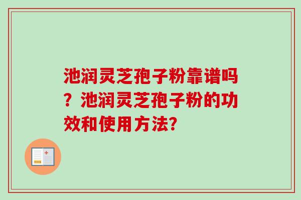 池润灵芝孢子粉靠谱吗？池润灵芝孢子粉的功效和使用方法？