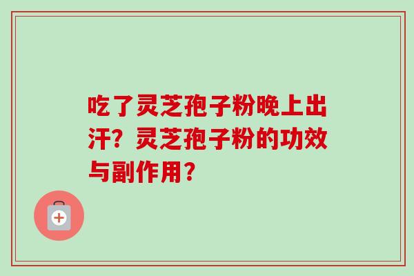 吃了灵芝孢子粉晚上出汗？灵芝孢子粉的功效与副作用？