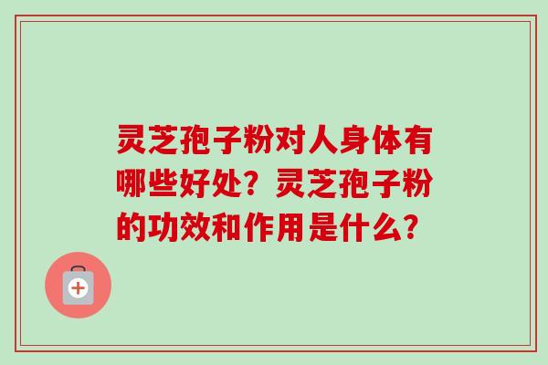 灵芝孢子粉对人身体有哪些好处？灵芝孢子粉的功效和作用是什么？