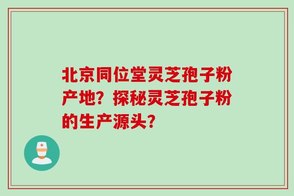 北京同位堂灵芝孢子粉产地？探秘灵芝孢子粉的生产源头？