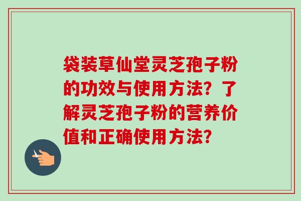 袋装草仙堂灵芝孢子粉的功效与使用方法？了解灵芝孢子粉的营养价值和正确使用方法？