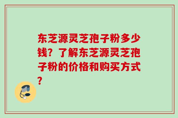 东芝源灵芝孢子粉多少钱？了解东芝源灵芝孢子粉的价格和购买方式？