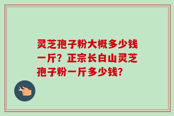 灵芝孢子粉大概多少钱一斤？正宗长白山灵芝孢子粉一斤多少钱？