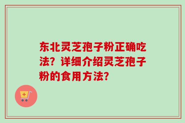 东北灵芝孢子粉正确吃法？详细介绍灵芝孢子粉的食用方法？