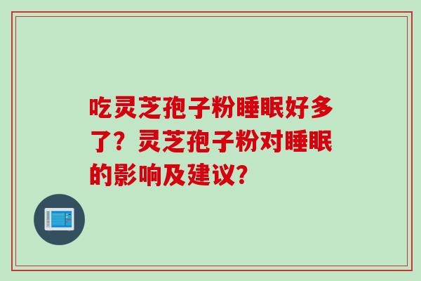 吃灵芝孢子粉睡眠好多了？灵芝孢子粉对睡眠的影响及建议？