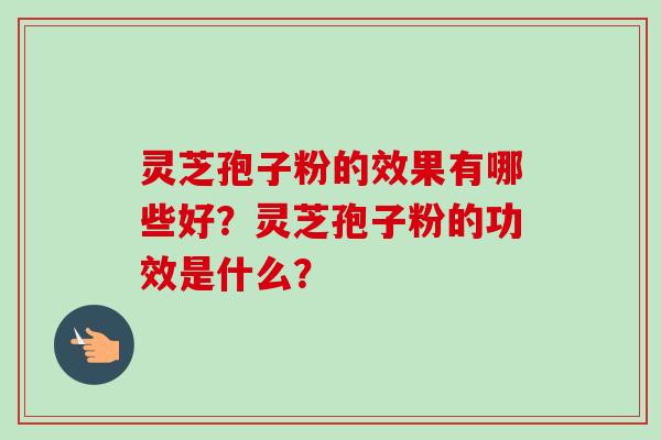 灵芝孢子粉的效果有哪些好？灵芝孢子粉的功效是什么？