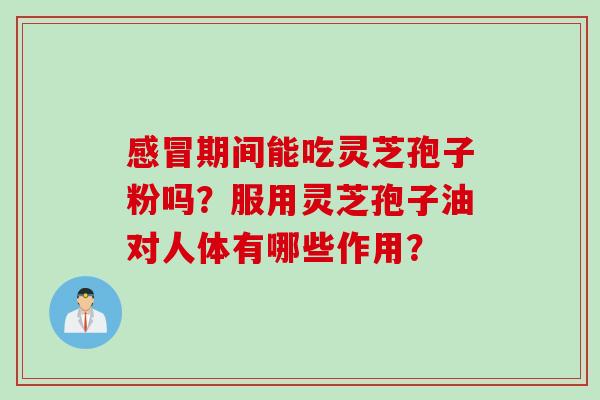 感冒期间能吃灵芝孢子粉吗？服用灵芝孢子油对人体有哪些作用？