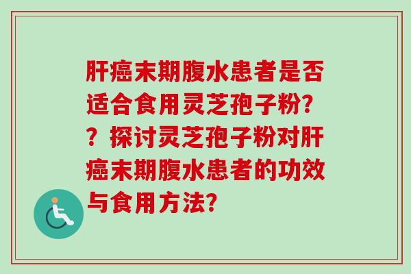 肝癌末期腹水患者是否适合食用灵芝孢子粉？？探讨灵芝孢子粉对肝癌末期腹水患者的功效与食用方法？