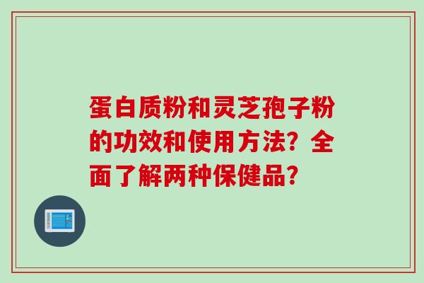 蛋白质粉和灵芝孢子粉的功效和使用方法？全面了解两种保健品？