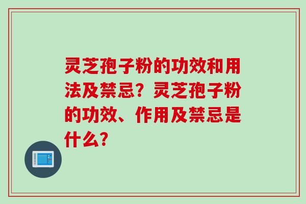 灵芝孢子粉的功效和用法及禁忌？灵芝孢子粉的功效、作用及禁忌是什么？