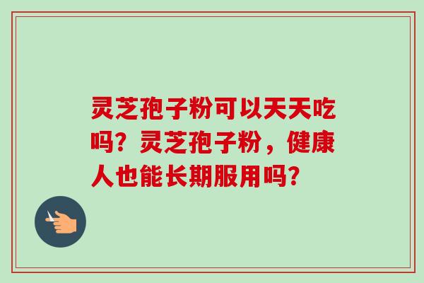 灵芝孢子粉可以天天吃吗？灵芝孢子粉，健康人也能长期服用吗？