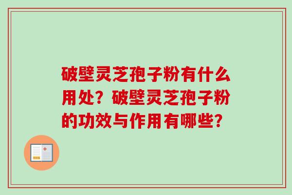 破壁灵芝孢子粉有什么用处？破壁灵芝孢子粉的功效与作用有哪些？