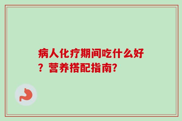 病人化疗期间吃什么好？营养搭配指南？