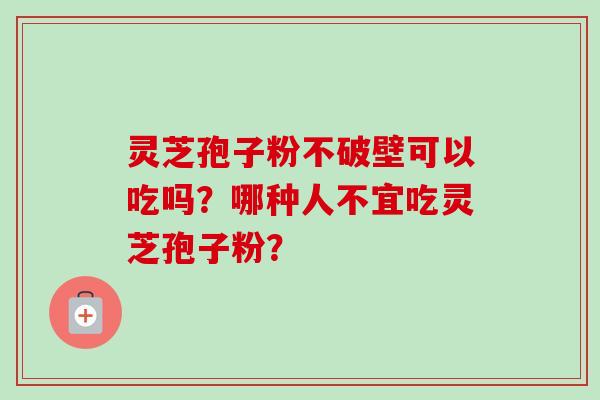 灵芝孢子粉不破壁可以吃吗？哪种人不宜吃灵芝孢子粉？