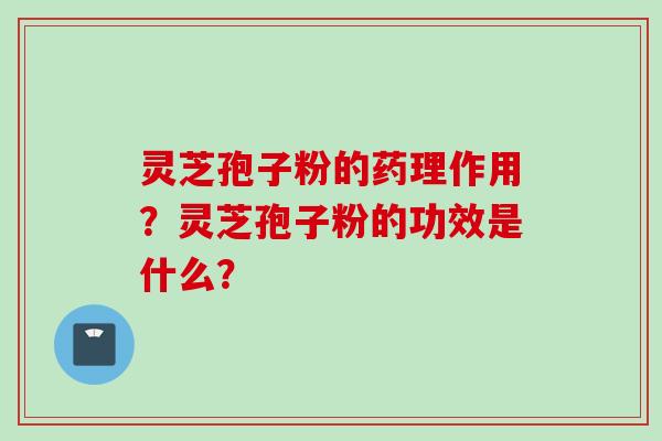 灵芝孢子粉的药理作用？灵芝孢子粉的功效是什么？