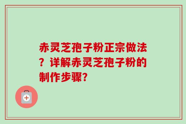 赤灵芝孢子粉正宗做法？详解赤灵芝孢子粉的制作步骤？