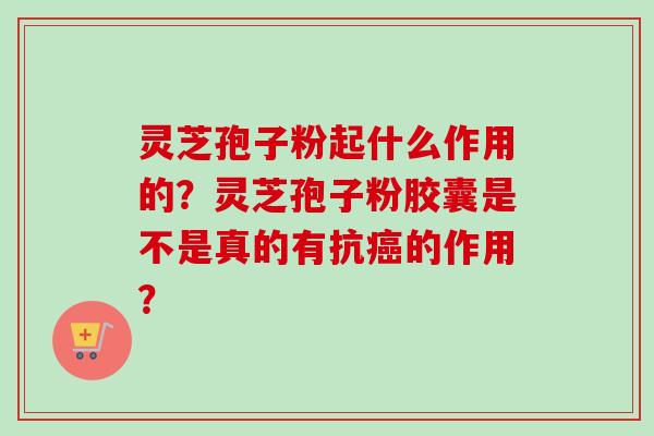 灵芝孢子粉起什么作用的？灵芝孢子粉胶囊是不是真的有抗癌的作用？