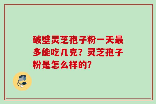 破壁灵芝孢子粉一天最多能吃几克？灵芝孢子粉是怎么样的？