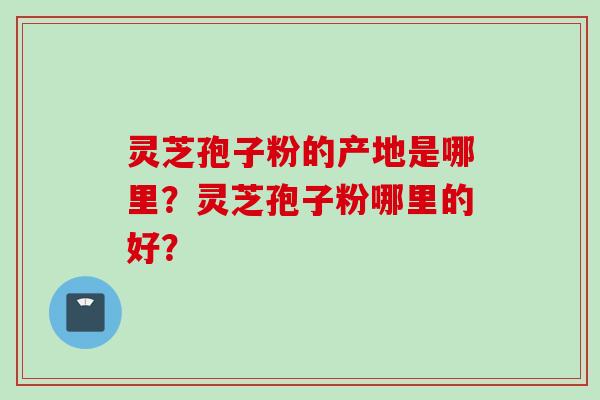 灵芝孢子粉的产地是哪里？灵芝孢子粉哪里的好？