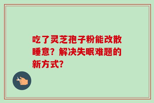 吃了灵芝孢子粉能改散睡意？解决失眠难题的新方式？